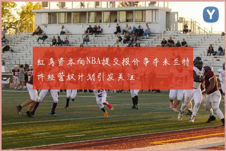 红鸟资本向NBA提交报价争夺米兰特许经营权计划引发关注