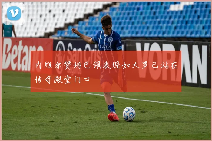 内维尔赞姆巴佩表现如大罗已站在传奇殿堂门口