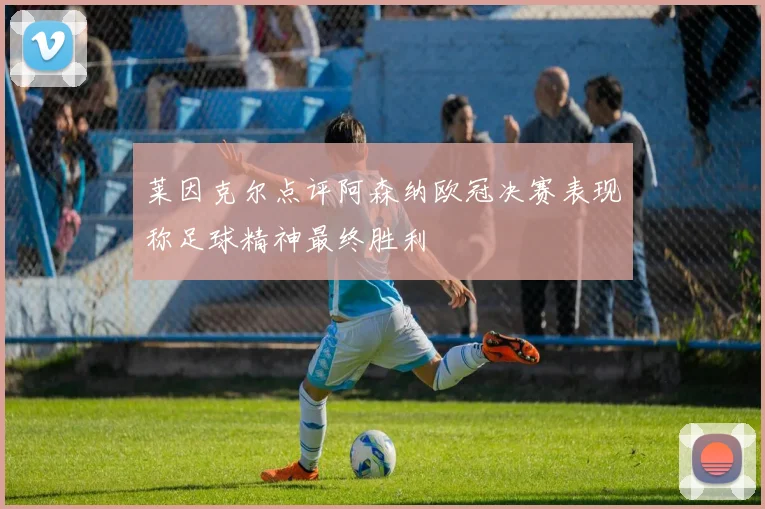 莱因克尔点评阿森纳欧冠决赛表现称足球精神最终胜利