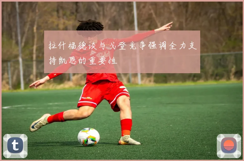 拉什福德谈与戈登竞争强调全力支持凯恩的重要性
