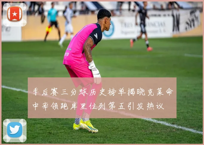季后赛三分球历史榜单揭晓克莱命中率领跑库里位列第五引发热议