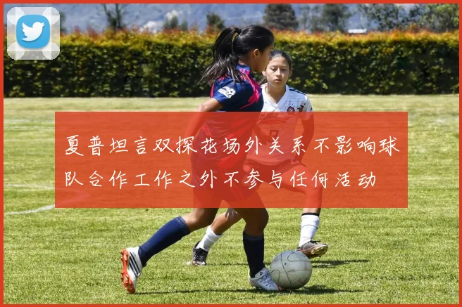 夏普坦言双探花场外关系不影响球队合作工作之外不参与任何活动