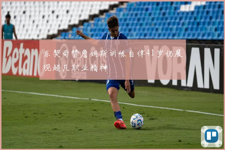 东契奇赞詹姆斯训练自律41岁仍展现超凡职业精神