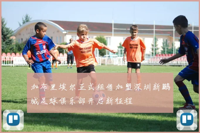 加布里埃尔正式租借加盟深圳新鹏城足球俱乐部开启新征程