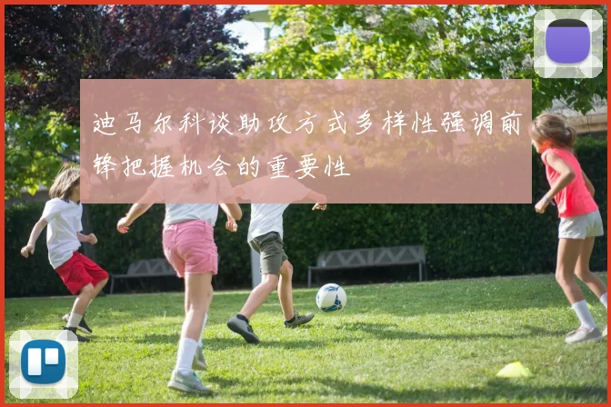迪马尔科谈助攻方式多样性强调前锋把握机会的重要性