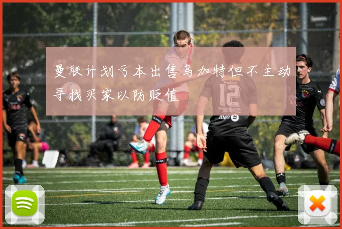 曼联计划亏本出售乌加特但不主动寻找买家以防贬值