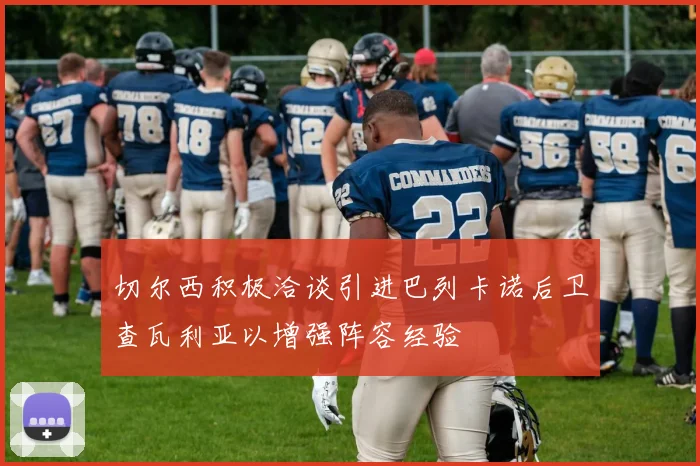 切尔西积极洽谈引进巴列卡诺后卫查瓦利亚以增强阵容经验