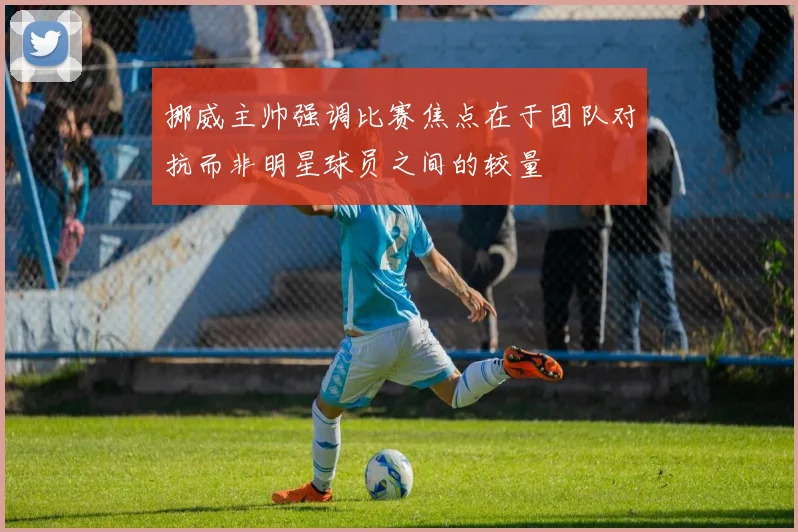挪威主帅强调比赛焦点在于团队对抗而非明星球员之间的较量