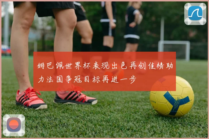 姆巴佩世界杯表现出色再创佳绩助力法国争冠目标再进一步