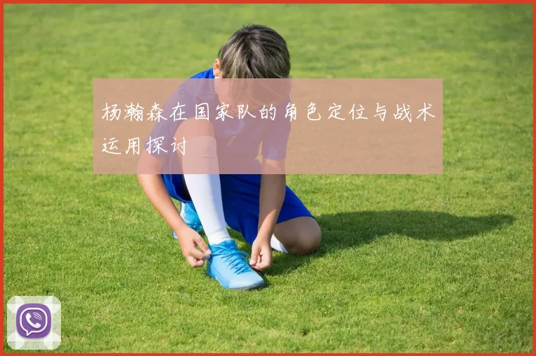 杨瀚森在国家队的角色定位与战术运用探讨