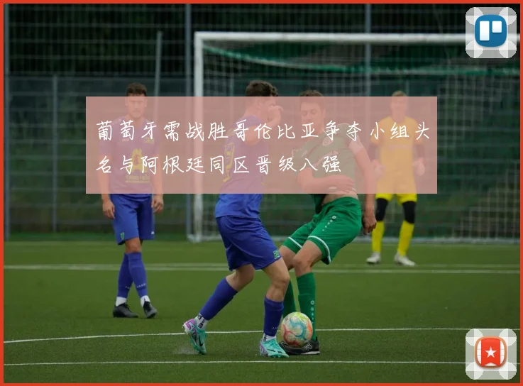 葡萄牙需战胜哥伦比亚争夺小组头名与阿根廷同区晋级八强
