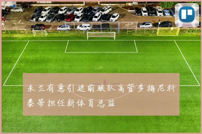 米兰有意引进前狼队高管多梅尼科泰蒂担任新体育总监