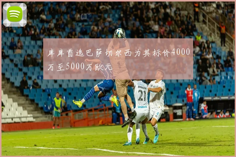 库库首选巴萨切尔西为其标价4000万至5000万欧元