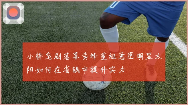 小桥皂剧落幕黄蜂重组意图明显太阳如何在省钱中提升实力