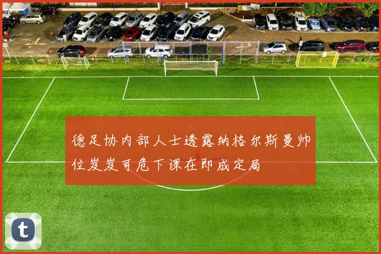 德足协内部人士透露纳格尔斯曼帅位岌岌可危下课在即成定局
