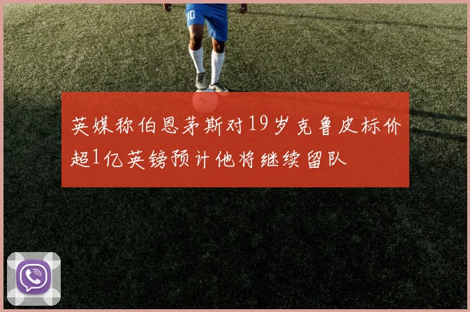 英媒称伯恩茅斯对19岁克鲁皮标价超1亿英镑预计他将继续留队