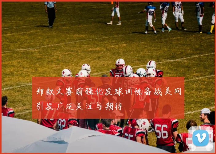 郑钦文赛前强化发球训练备战美网引发广泛关注与期待