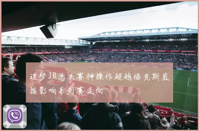 追梦JR总决赛神操作超越福克斯直接影响系列赛走向
