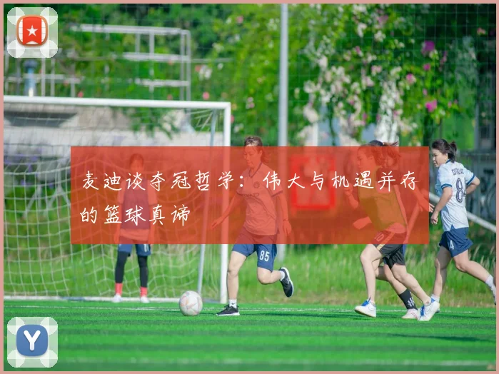 麦迪谈夺冠哲学：伟大与机遇并存的篮球真谛