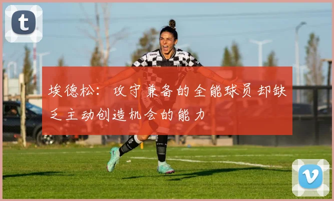 埃德松：攻守兼备的全能球员却缺乏主动创造机会的能力