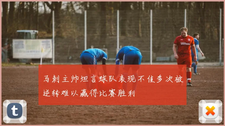 马刺主帅坦言球队表现不佳多次被逆转难以赢得比赛胜利