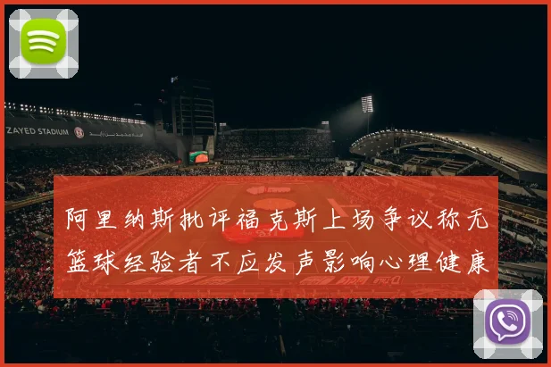 阿里纳斯批评福克斯上场争议称无篮球经验者不应发声影响心理健康